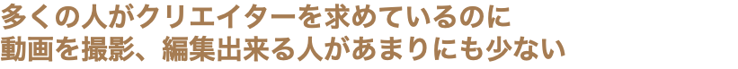 多くの人がクリエイターを求めているのに 動画を撮影、編集出来る人があまりにも少ない