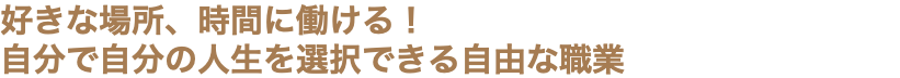 好きな場所、時間に働ける！ 自分で自分の人生を選択できる自由な職業